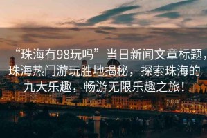 “珠海有98玩嗎”當(dāng)日新聞文章標(biāo)題，珠海熱門(mén)游玩勝地揭秘，探索珠海的九大樂(lè)趣，暢游無(wú)限樂(lè)趣之旅！