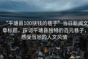 “平塘縣100塊錢(qián)的巷子”當(dāng)日新聞文章標(biāo)題，探訪平塘縣獨(dú)特的百元巷子，感受當(dāng)?shù)氐娜宋娘L(fēng)情