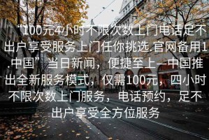 “100元4小時(shí)不限次數(shù)上門電話足不出戶享受服務(wù)上門任你挑選.官網(wǎng)備用1.中國(guó)”當(dāng)日新聞，便捷至上—中國(guó)推出全新服務(wù)模式，僅需100元，四小時(shí)不限次數(shù)上門服務(wù)，電話預(yù)約，足不出戶享受全方位服務(wù)