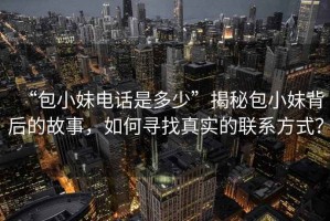 “包小妹電話是多少”揭秘包小妹背后的故事，如何尋找真實(shí)的聯(lián)系方式？