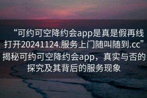 “可約可空降約會app是真是假再線打開20241124.服務(wù)上門隨叫隨到.cc”揭秘可約可空降約會app，真實與否的探究及其背后的服務(wù)現(xiàn)象
