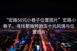 “宏路50元小巷子位置圖片”宏路小巷子，尋找那獨(dú)特的五十元風(fēng)情與位置圖片