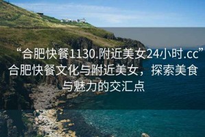 “合肥快餐1130.附近美女24小時(shí).cc”合肥快餐文化與附近美女，探索美食與魅力的交匯點(diǎn)