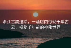 浙江古韻遺蹤，一酒店內(nèi)驚現(xiàn)千年古墓，揭秘千年前的神秘世界