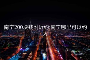 南寧200塊錢附近約:南寧哪里可以約人