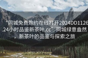 “同城免費(fèi)炮約在線打開(kāi)2024DD1126.24小時(shí)品鑒新茶葉.cc”同城綠意盎然，新茶葉的品鑒與探索之旅