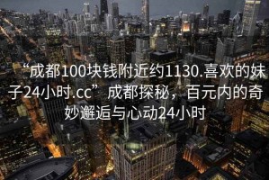 “成都100塊錢附近約1130.喜歡的妹子24小時(shí).cc”成都探秘，百元內(nèi)的奇妙邂逅與心動(dòng)24小時(shí)
