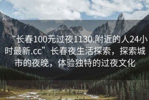 “長春100元過夜1130.附近的人24小時最新.cc”長春夜生活探索，探索城市的夜晚，體驗獨特的過夜文化
