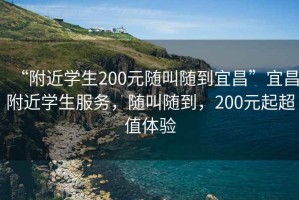 “附近學生200元隨叫隨到宜昌”宜昌附近學生服務(wù)，隨叫隨到，200元起超值體驗