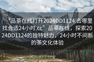 “品茶在線打開2024DD1124.去哪里找合適24小時(shí).cc”品茶在線，探索2024DD1124的獨(dú)特魅力，24小時(shí)不間斷的茶文化體驗(yàn)