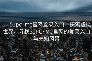 “51pc·mc官網(wǎng)登錄入口”探索虛擬世界，尋找51PC·MC官網(wǎng)的登錄入口與未知風(fēng)景