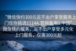 “微信快約300元足不出戶享受服務(wù)上門任你挑選1114A.官網(wǎng)備用1.中國(guó)”微信快約服務(wù)，足不出戶享受多元化上門服務(wù)，僅需300元起