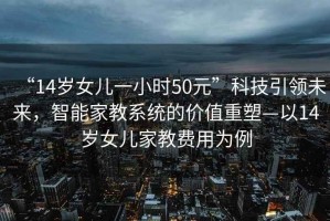 “14歲女兒一小時(shí)50元”科技引領(lǐng)未來(lái)，智能家教系統(tǒng)的價(jià)值重塑—以14歲女兒家教費(fèi)用為例