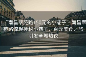 “南昌翠苑路150元的小巷子”南昌翠苑路驚現(xiàn)神秘小巷子，百元美食之旅引發(fā)全城熱議