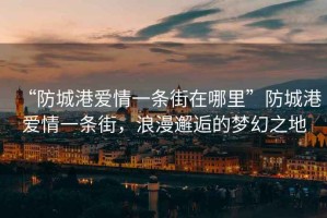 “防城港愛情一條街在哪里”防城港愛情一條街，浪漫邂逅的夢幻之地