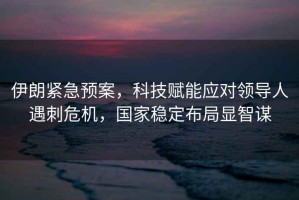 伊朗緊急預案，科技賦能應對領導人遇刺危機，國家穩(wěn)定布局顯智謀