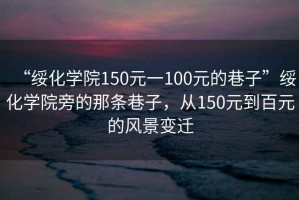 “綏化學院150元一100元的巷子”綏化學院旁的那條巷子，從150元到百元的風景變遷
