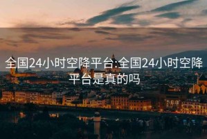 全國(guó)24小時(shí)空降平臺(tái):全國(guó)24小時(shí)空降平臺(tái)是真的嗎