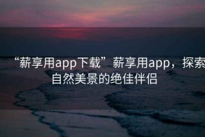 “薪享用app下載”薪享用app，探索自然美景的絕佳伴侶