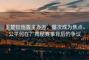 王楚欽炮轟主辦方，屢次成為焦點(diǎn)，公平何在？揭秘賽事背后的爭(zhēng)議