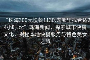 “珠海300元快餐1130.去哪里找合適24小時(shí).cc”珠海新聞，探索城市快餐文化，揭秘本地快餐服務(wù)與特色美食之旅