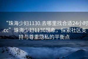 “珠海少婦1130.去哪里找合適24小時.cc”珠海少婦1130現(xiàn)象，探索社區(qū)支持與尊重隱私的平衡點