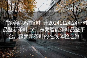 “東莞叫雞在線打開20241124.24小時品鑒新茶葉.cc”東莞智能茶葉品鑒平臺，探索新茶葉的在線體驗之旅