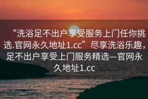 “洗浴足不出戶享受服務(wù)上門任你挑選.官網(wǎng)永久地址1.cc”盡享洗浴樂趣，足不出戶享受上門服務(wù)精選—官網(wǎng)永久地址1.cc