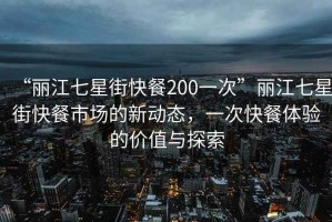 “麗江七星街快餐200一次”麗江七星街快餐市場的新動態(tài)，一次快餐體驗的價值與探索