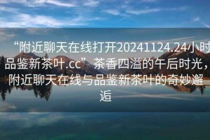 “附近聊天在線打開20241124.24小時(shí)品鑒新茶葉.cc”茶香四溢的午后時(shí)光，附近聊天在線與品鑒新茶葉的奇妙邂逅
