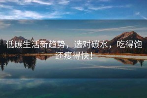 低碳生活新趨勢(shì)，選對(duì)碳水，吃得飽還瘦得快！
