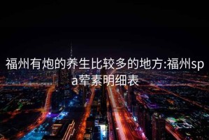 福州有炮的養(yǎng)生比較多的地方:福州spa葷素明細(xì)表