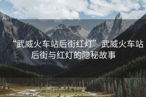 “武威火車站后街紅燈”武威火車站后街與紅燈的隱秘故事