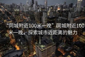 “同城附近100米一晚”同城附近100米一晚，探索城市近距離的魅力
