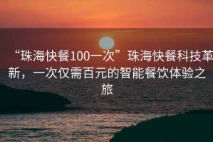 “珠?？觳?00一次”珠海快餐科技革新，一次僅需百元的智能餐飲體驗(yàn)之旅
