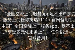 “全國(guó)空降上門服務(wù)app足不出戶享受服務(wù)上門任你挑選1114b.官網(wǎng)備用1.中國(guó)”全國(guó)空降上門服務(wù)app，足不出戶享受多元化服務(wù)上門，任你挑選—官網(wǎng)備用1