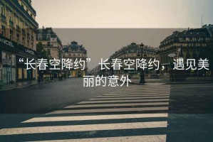 “長(zhǎng)春空降約”長(zhǎng)春空降約，遇見(jiàn)美麗的意外