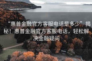 “惠普金融官方客服電話是多少”揭秘！惠普金融官方客服電話，輕松解決金融疑問