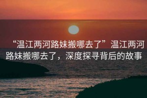 “溫江兩河路妹搬哪去了”溫江兩河路妹搬哪去了，深度探尋背后的故事