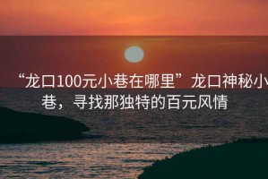 “龍口100元小巷在哪里”龍口神秘小巷，尋找那獨(dú)特的百元風(fēng)情