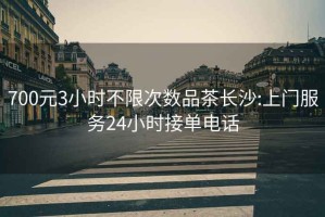 700元3小時不限次數品茶長沙:上門服務24小時接單電話