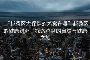 “越秀區(qū)大保健的雞窩在哪”越秀區(qū)的健康綠洲，探索雞窩的自然與健康之旅