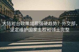 大陸對(duì)臺(tái)政策顯現(xiàn)強(qiáng)硬趨勢(shì)？外交部，堅(jiān)定維護(hù)國(guó)家主權(quán)和領(lǐng)土完整