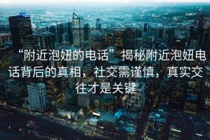 “附近泡妞的電話”揭秘附近泡妞電話背后的真相，社交需謹(jǐn)慎，真實(shí)交往才是關(guān)鍵
