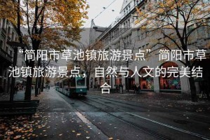 “簡陽市草池鎮(zhèn)旅游景點”簡陽市草池鎮(zhèn)旅游景點，自然與人文的完美結(jié)合