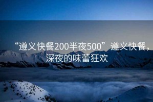 “遵義快餐200半夜500”遵義快餐，深夜的味蕾狂歡