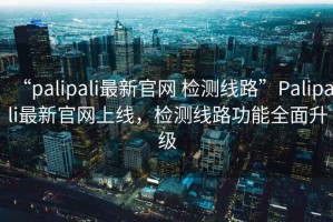 “palipali最新官網(wǎng) 檢測(cè)線路”Palipali最新官網(wǎng)上線，檢測(cè)線路功能全面升級(jí)