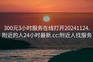 300元3小時服務(wù)在線打開20241124.附近的人24小時最新.cc:附近人找服務(wù)