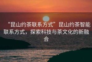 “昆山約茶聯(lián)系方式”昆山約茶智能聯(lián)系方式，探索科技與茶文化的新融合