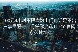 100元4小時不限次數(shù)上門電話足不出戶享受服務(wù)上門任你挑選1114c.官網(wǎng)永久地址: